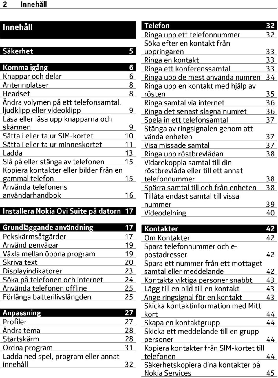 användarhandbok 16 Installera Nokia Ovi Suite på datorn 17 Grundläggande användning 17 Pekskärmsåtgärder 17 Använd genvägar 19 Växla mellan öppna program 19 Skriva text 20 Displayindikatorer 23 Söka