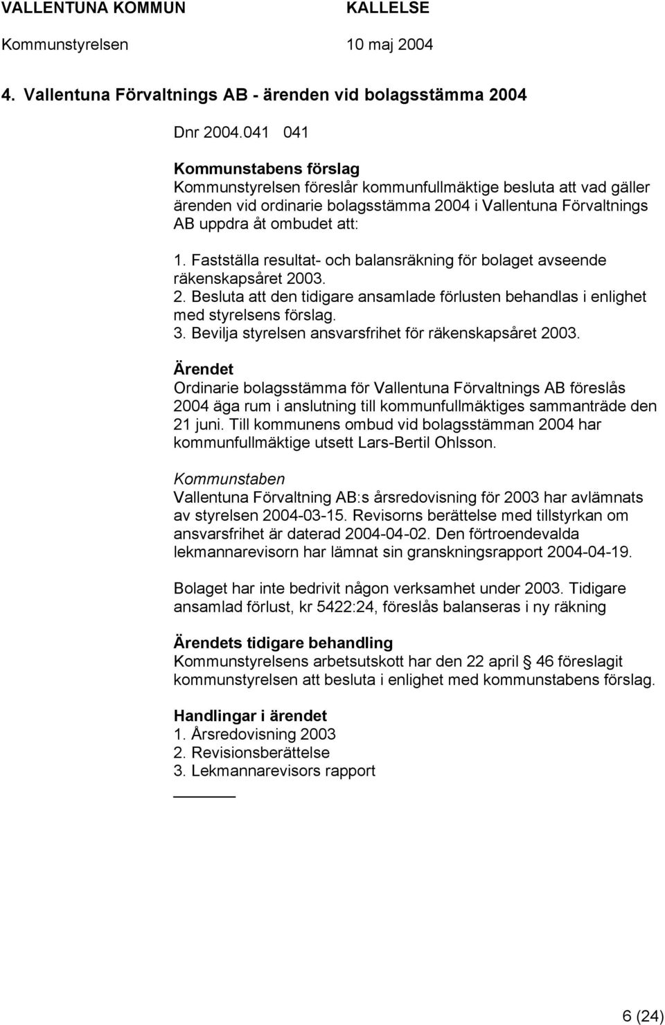 Fastställa resultat- och balansräkning för bolaget avseende räkenskapsåret 2003. 2. Besluta att den tidigare ansamlade förlusten behandlas i enlighet med styrelsens förslag. 3.