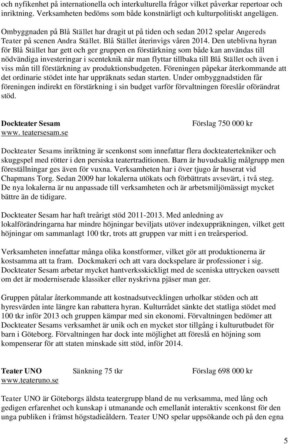 Den uteblivna hyran för Blå Stället har gett och ger gruppen en förstärkning som både kan användas till nödvändiga investeringar i scenteknik när man flyttar tillbaka till Blå Stället och även i viss