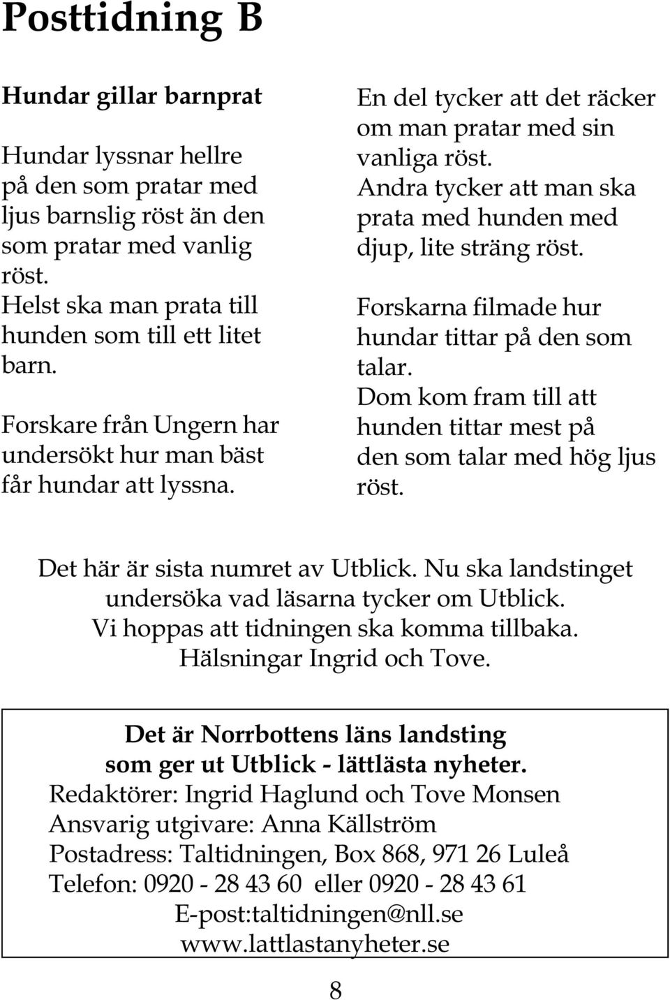 Andra tycker att man ska prata med hunden med djup, lite sträng röst. Forskarna filmade hur hundar tittar på den som talar. Dom kom fram till att hunden tittar mest på den som talar med hög ljus röst.