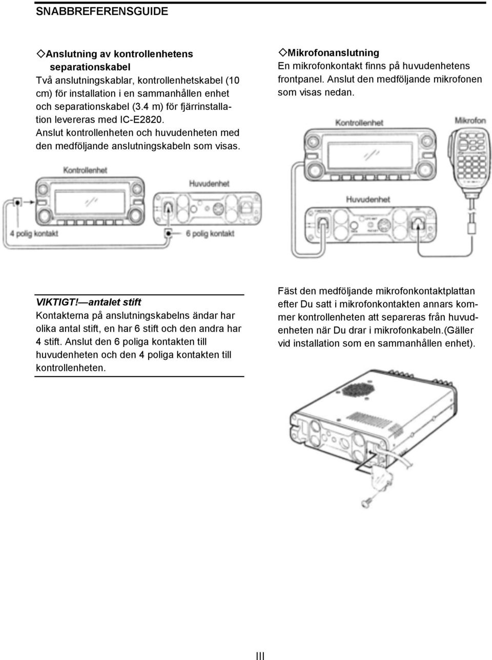 Mikrofonanslutning En mikrofonkontakt finns på huvudenhetens frontpanel. Anslut den medföljande mikrofonen som visas nedan. VIKTIGT!