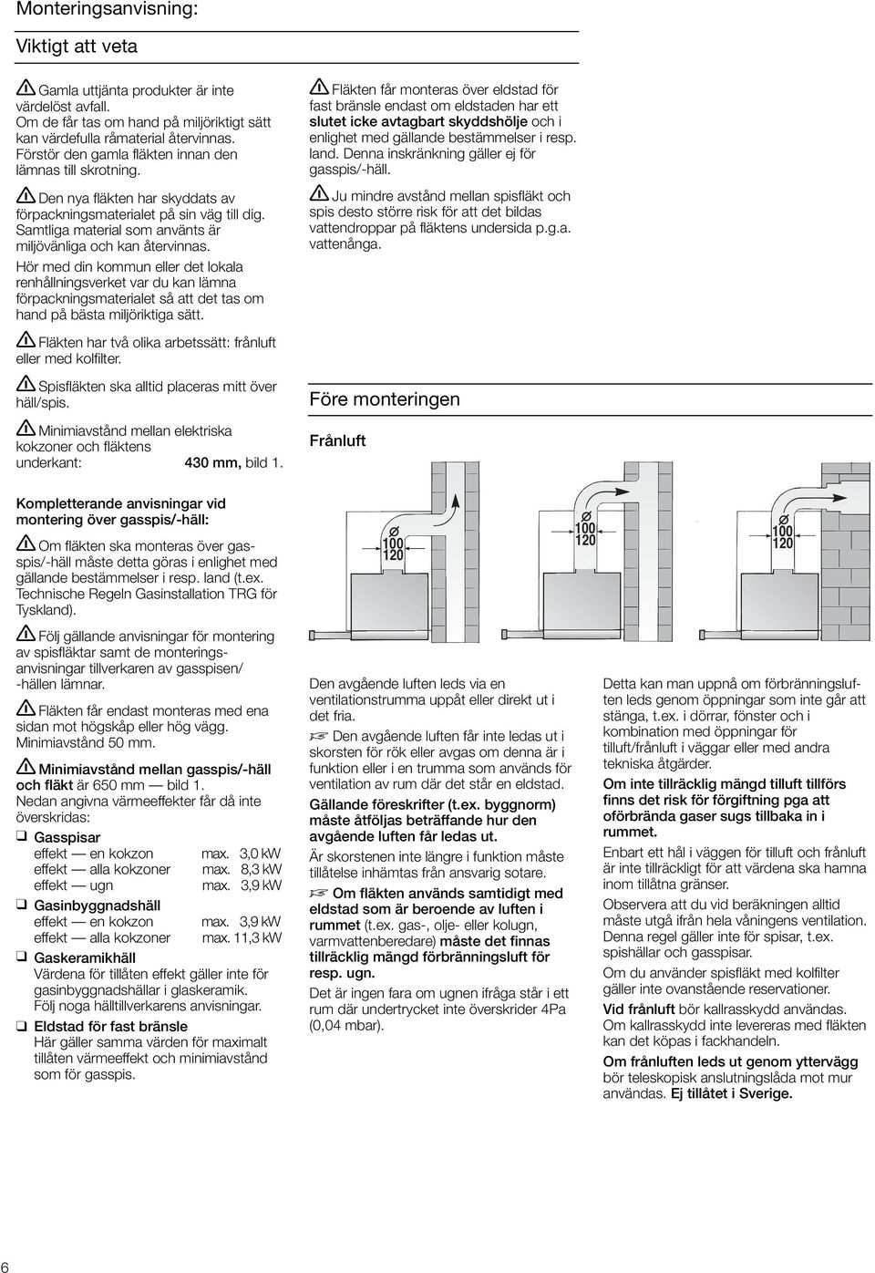 Hör med din kommun eller det lokala renhållningsverket var du kan lämna förpackningsmaterialet så att det tas om hand på bästa miljöriktiga sätt.