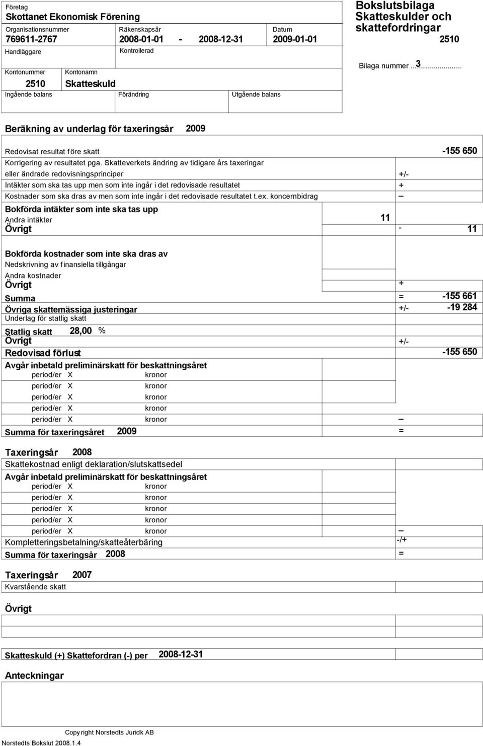 Skatteverkets ändring av tidigare års taxeringar eller ändrade redovisningsprinciper Intäkter som ska tas upp men som inte ingår i det redovisade resultatet Kostnader som ska dras av men som inte