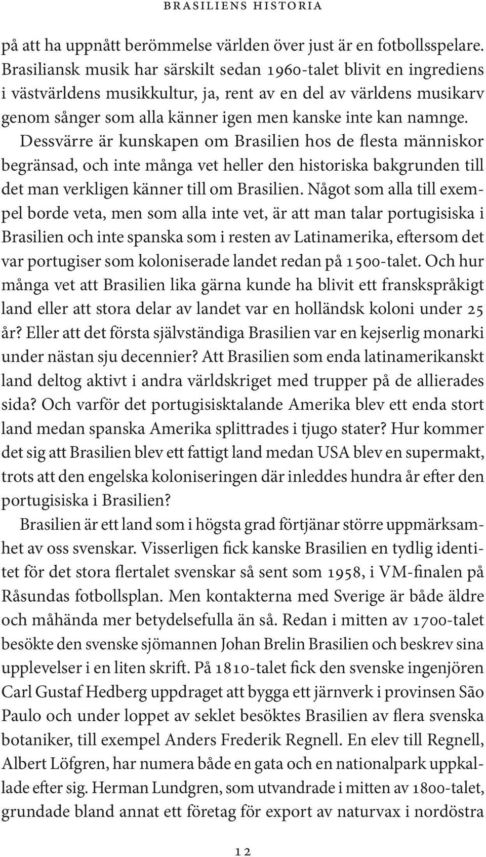 Dessvärre är kunskapen om Brasilien hos de flesta människor begränsad, och inte många vet heller den historiska bakgrunden till det man verkligen känner till om Brasilien.