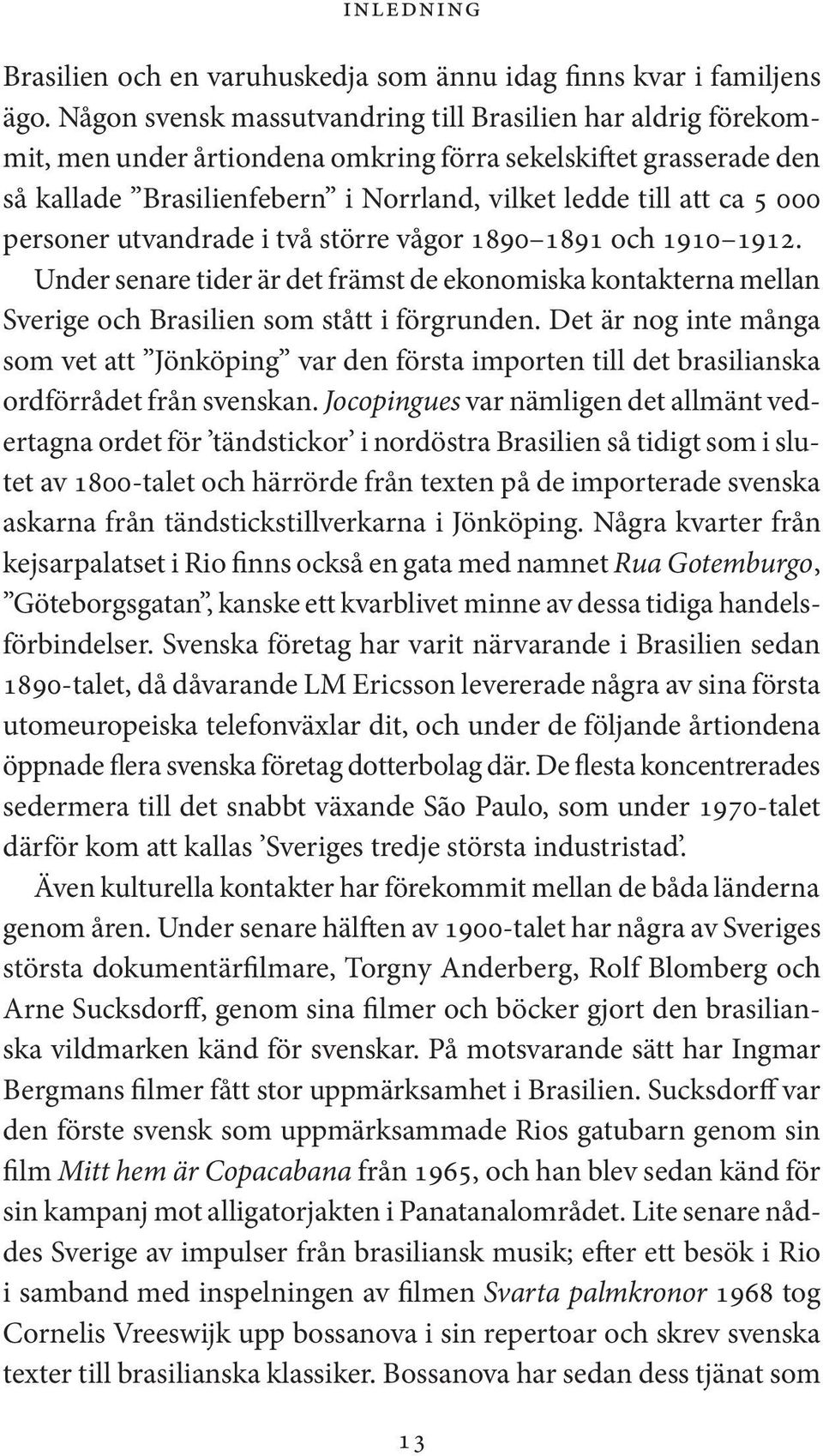 personer utvandrade i två större vågor 1890 1891 och 1910 1912. Under senare tider är det främst de ekonomiska kontakterna mellan Sverige och Brasilien som stått i förgrunden.