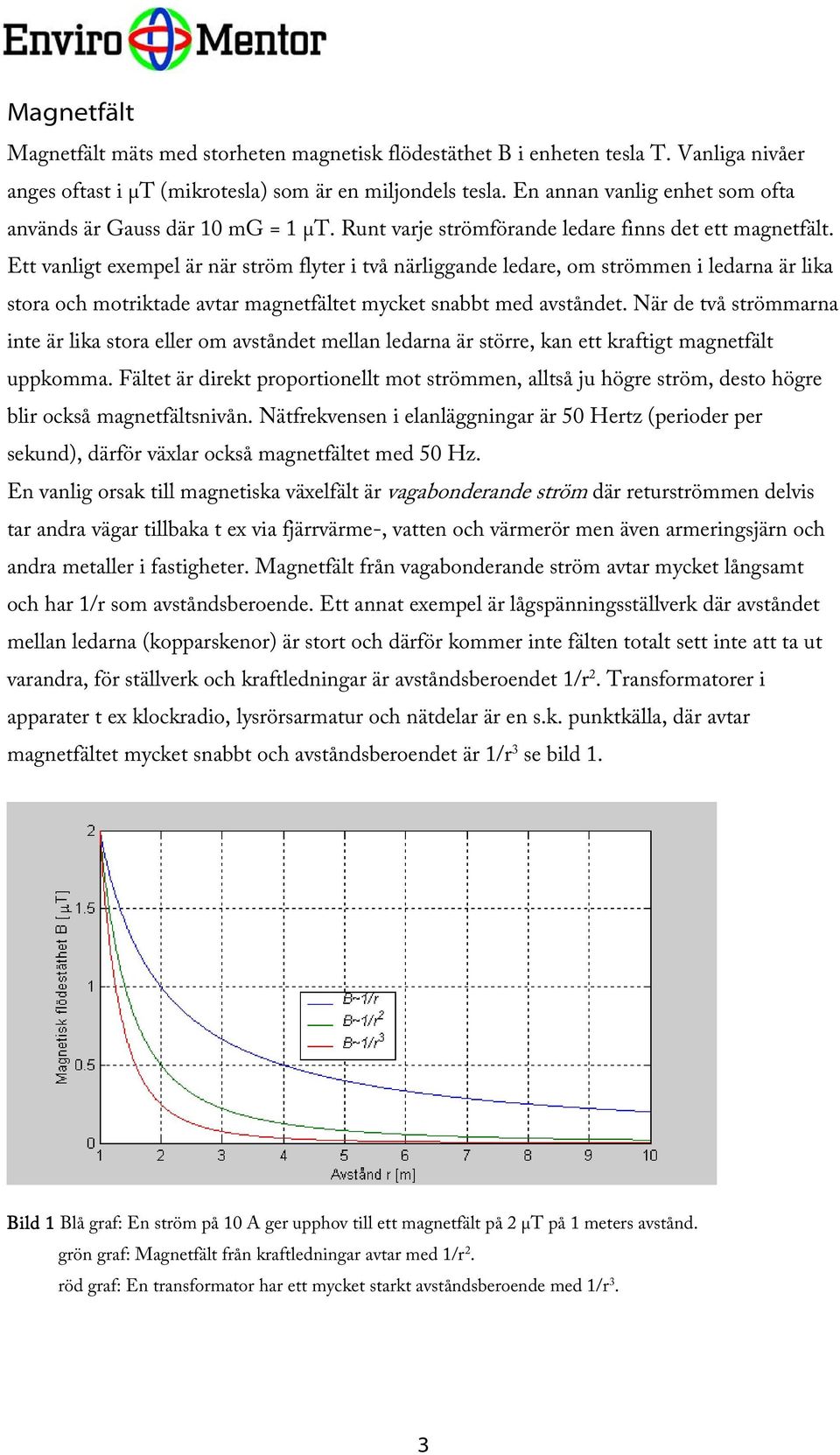 Ett vanligt exempel är när ström flyter i två närliggande ledare, om strömmen i ledarna är lika stora och motriktade avtar magnetfältet mycket snabbt med avståndet.