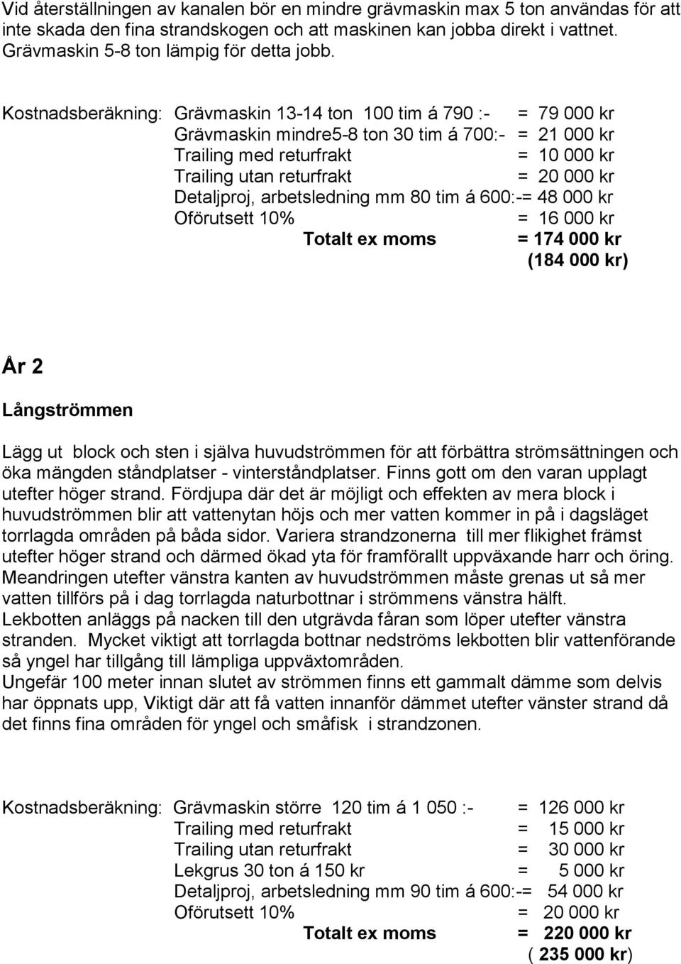 Kostnadsberäkning: Grävmaskin 13-14 ton 100 tim á 790 :- = 79 000 kr Grävmaskin mindre5-8 ton 30 tim á 700:- = 21 000 kr Trailing med returfrakt = 10 000 kr Trailing utan returfrakt = 20 000 kr