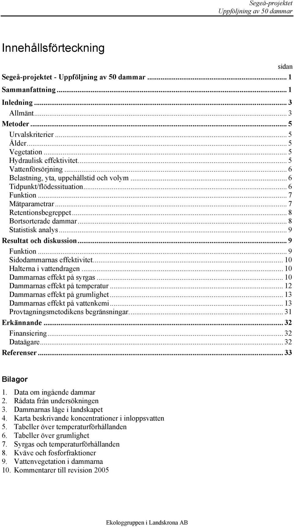 .. 8 Statistisk analys... 9 Resultat och diskussion... 9 Funktion... 9 Sidodammarnas effektivitet... 1 Halterna i vattendragen... 1 Dammarnas effekt på syrgas... 1 Dammarnas effekt på temperatur.