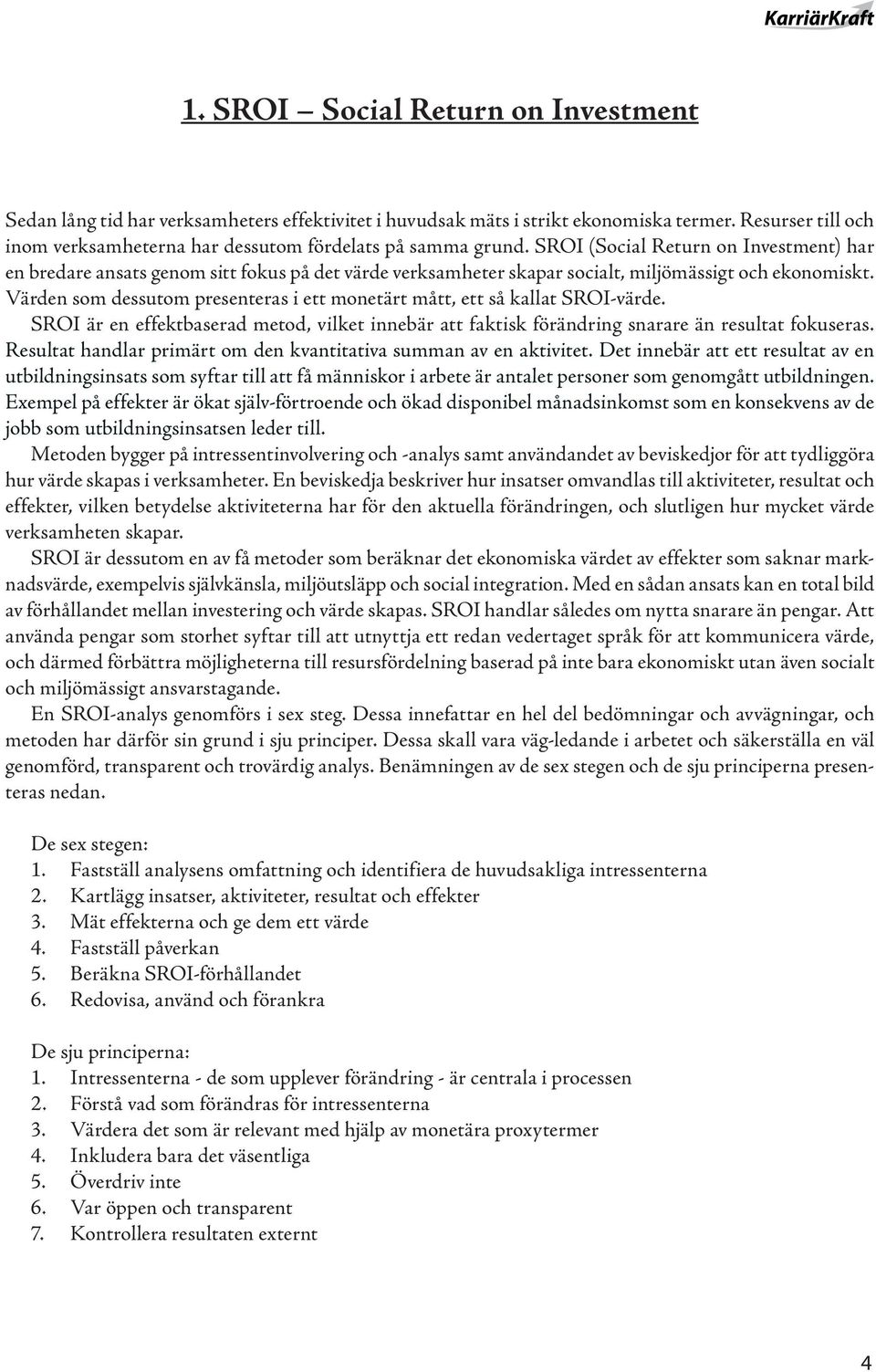 SROI (Social Return on Investment) har en bredare ansats genom sitt fokus på det värde verksamheter skapar socialt, miljömässigt och ekonomiskt.