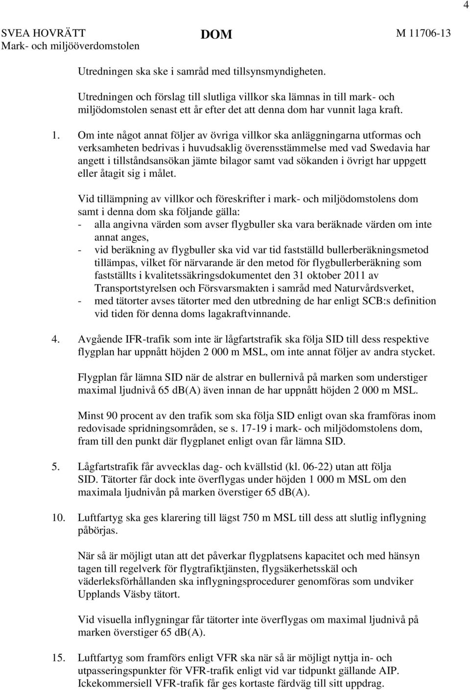 Om inte något annat följer av övriga villkor ska anläggningarna utformas och verksamheten bedrivas i huvudsaklig överensstämmelse med vad Swedavia har angett i tillståndsansökan jämte bilagor samt