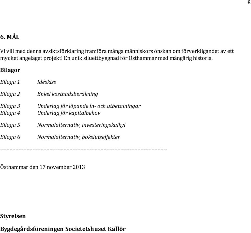 Bilagor Bilaga 1 Bilaga 2 Bilaga 3 Bilaga 4 Bilaga 5 Bilaga 6 Idéskiss Enkel kostnadsberäkning Underlag för löpande in- och utbetalningar Underlag för kapitalbehov Normalalternativ,