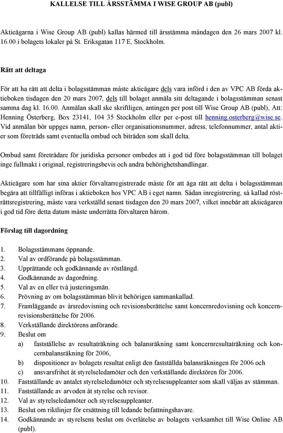 Rätt att deltaga För att ha rätt att delta i bolagsstämman måste aktieägare dels vara införd i den av VPC AB förda aktieboken tisdagen den 20 mars 2007, dels till bolaget anmäla sitt deltagande i