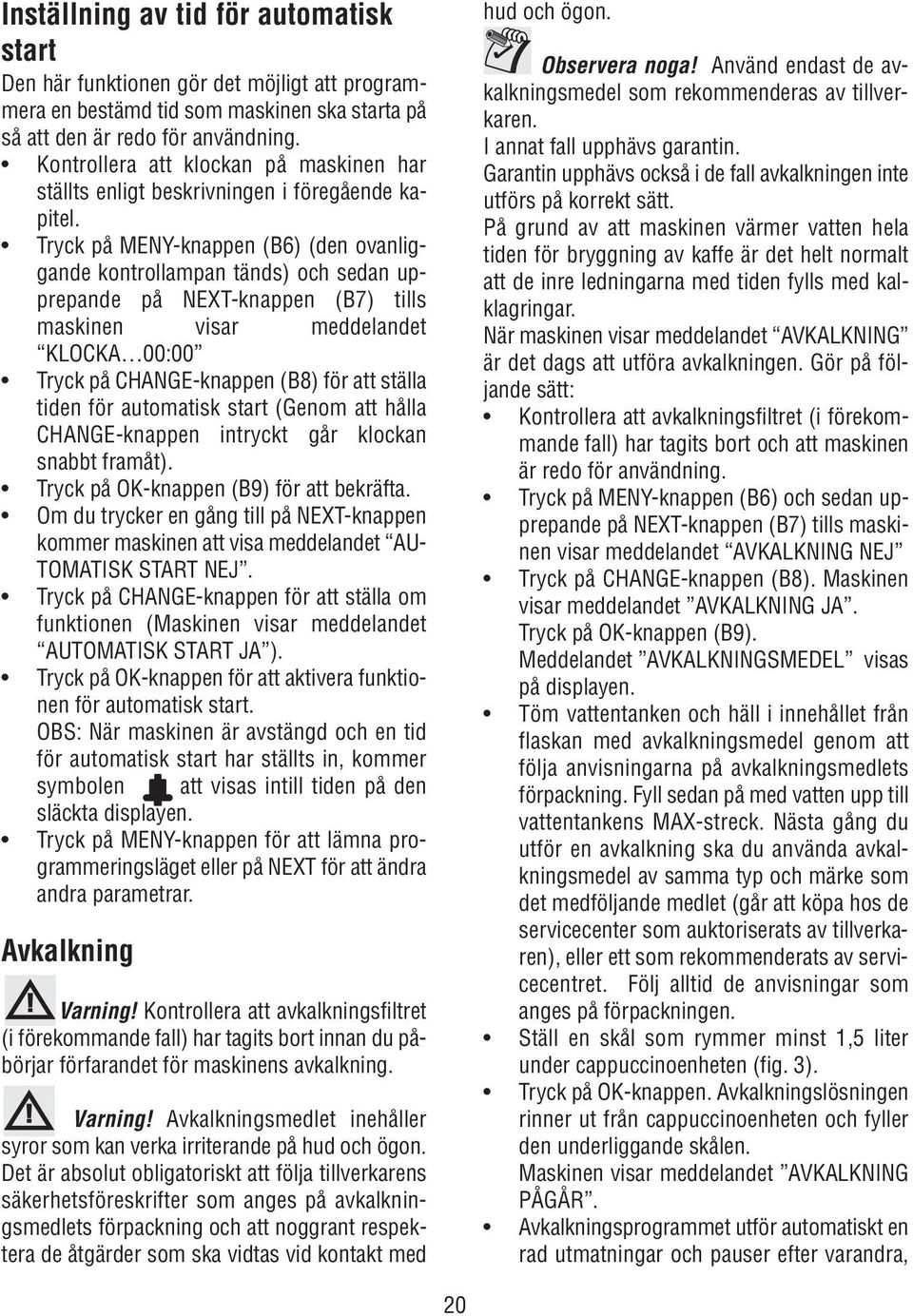 Tryck på MENY-knappen (B6) (den ovanliggande kontrollampan tänds) och sedan upprepande på NEXT-knappen (B7) tills maskinen visar meddelandet KLOCKA 00:00 Tryck på CHANGE-knappen (B8) för att ställa