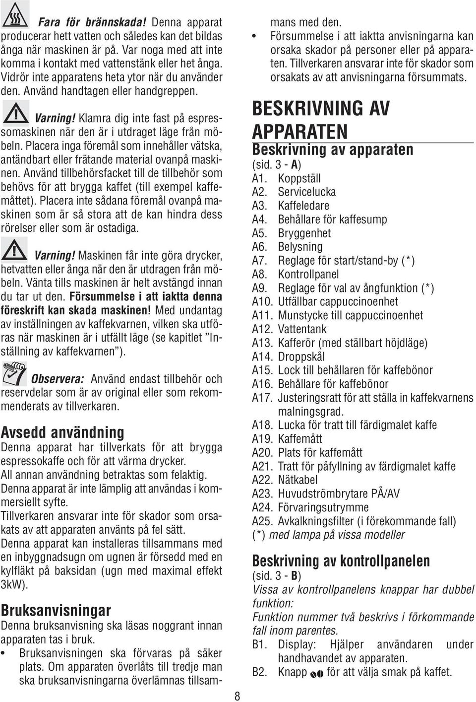 Placera inga föremål som innehåller vätska, antändbart eller frätande material ovanpå maskinen. Använd tillbehörsfacket till de tillbehör som behövs för att brygga kaffet (till exempel kaffemåttet).