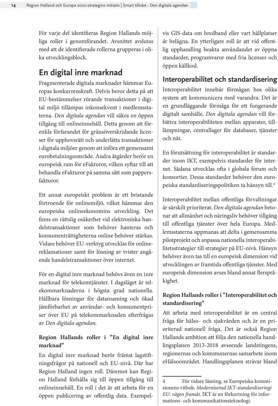 Delvis beror detta på att EU-bestämmelser rörande transaktioner i digital miljö tillämpas inkonsekvent i medlemsstaterna. Den digitala agendan vill säkra en öppen tillgång till onlineinnehåll.