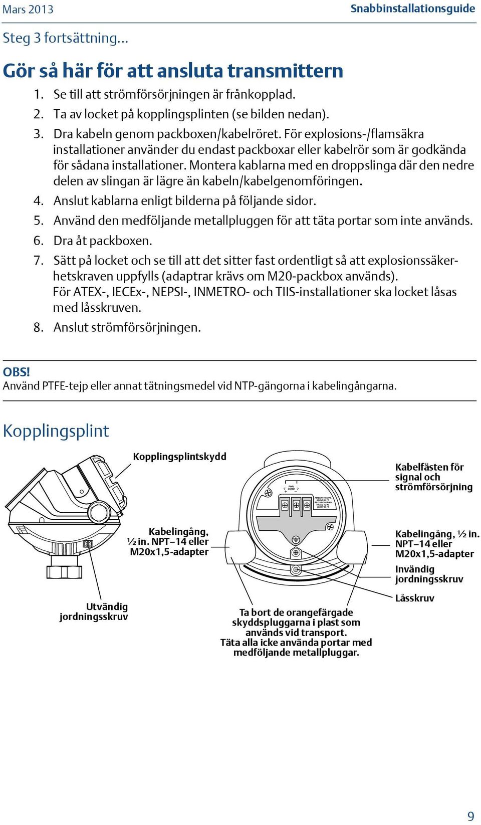 Montera kablarna med en droppslinga där den nedre delen av slingan är lägre än kabeln/kabelgenomföringen. 4. Anslut kablarna enligt bilderna på följande sidor. 5.