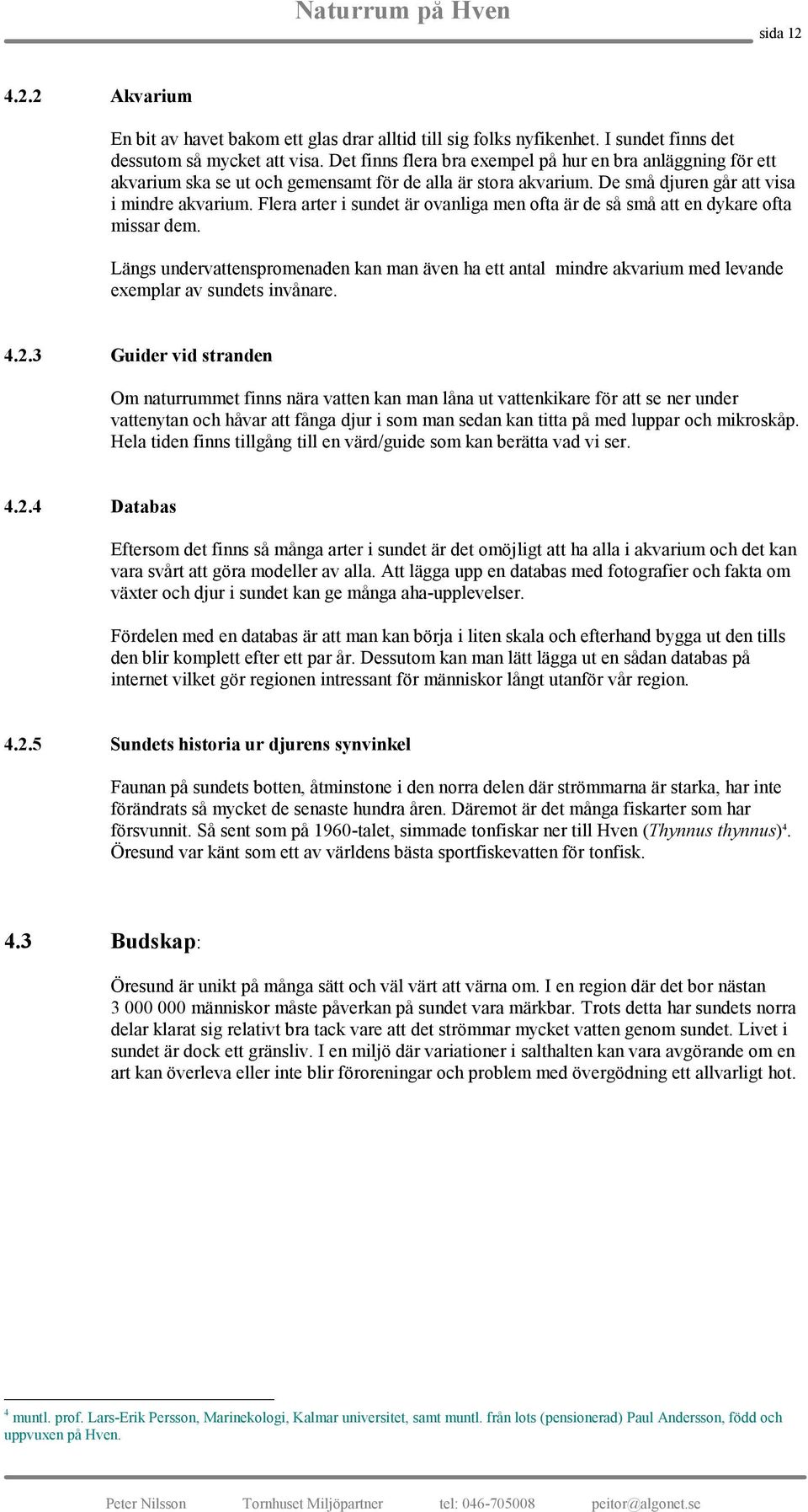 Flera arter i sundet är ovanliga men ofta är de så små att en dykare ofta missar dem. Längs undervattenspromenaden kan man även ha ett antal mindre akvarium med levande exemplar av sundets invånare.