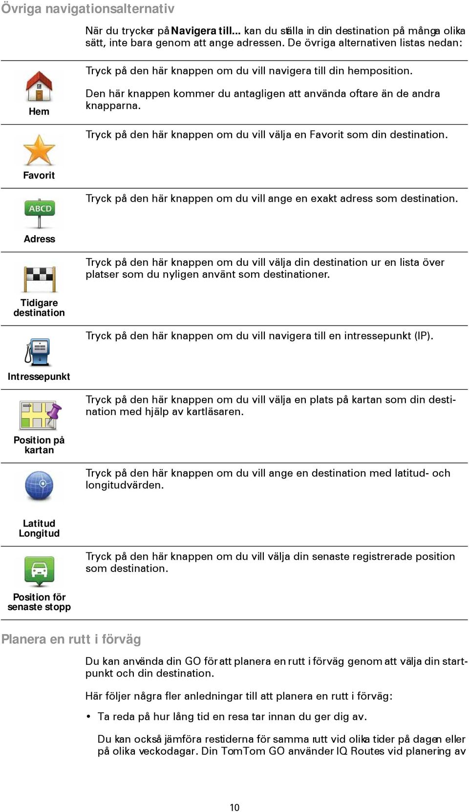 Tryck på den här knappen om du vill välja en Favorit som din destination. Favorit Tryck på den här knappen om du vill ange en exakt adress som destination.