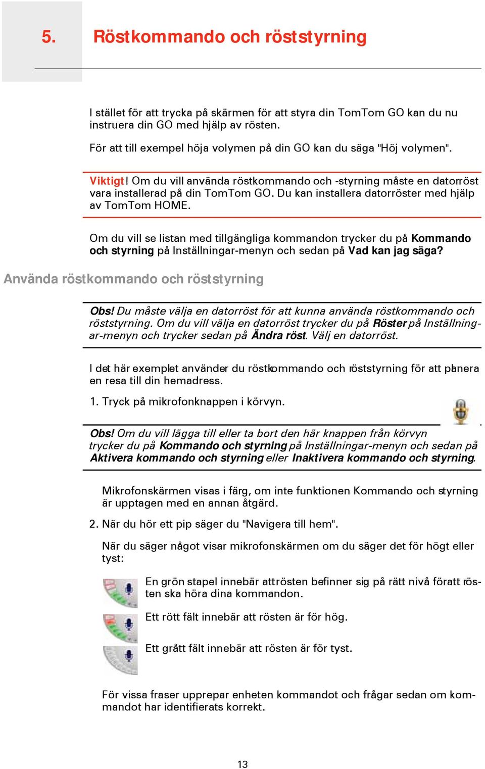 Du kan installera datorröster med hjälp av TomTom HOME. Om du vill se listan med tillgängliga kommandon trycker du på Kommando och styrning på Inställningar-menyn och sedan på Vad kan jag säga?