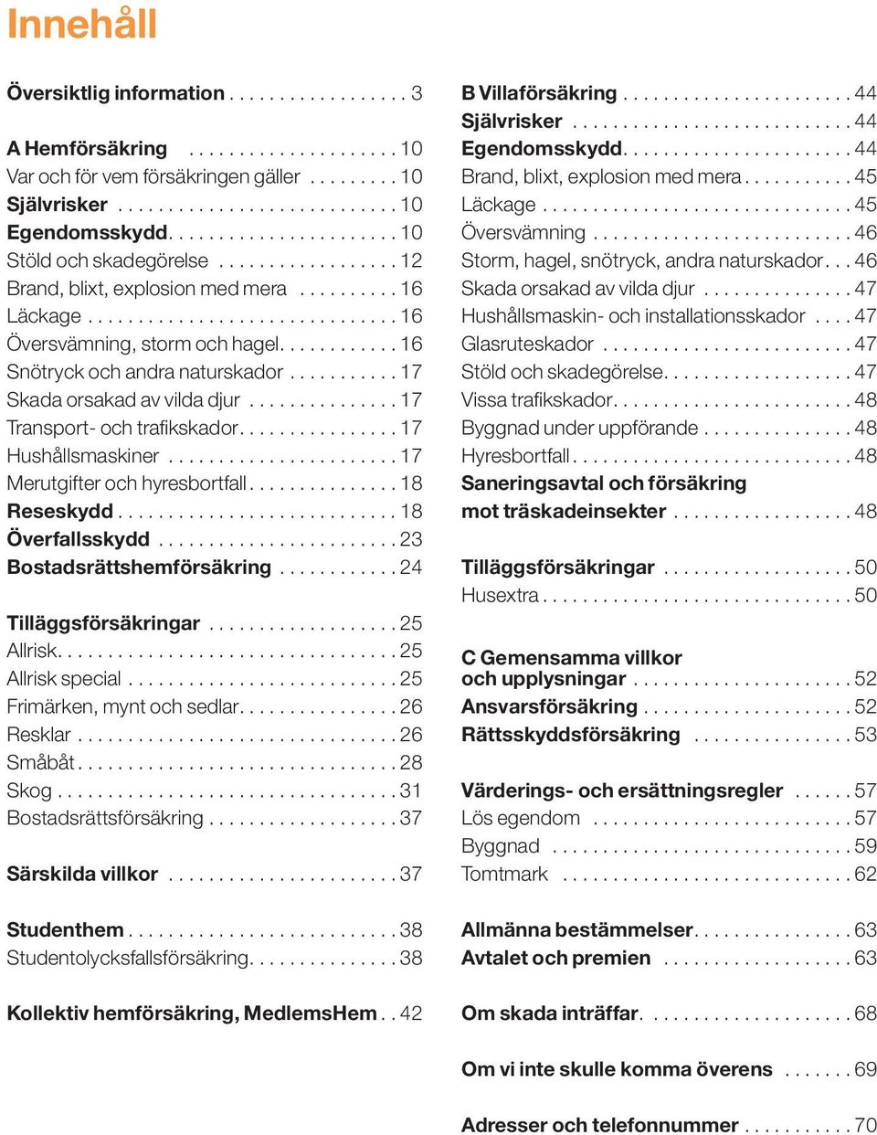 .......... 17 Skada orsakad av vilda djur............... 17 Transport- och trafikskador............... 17. Hushållsmaskiner....................... 17. Merutgifter och hyresbortfall............... 18 Reseskydd.