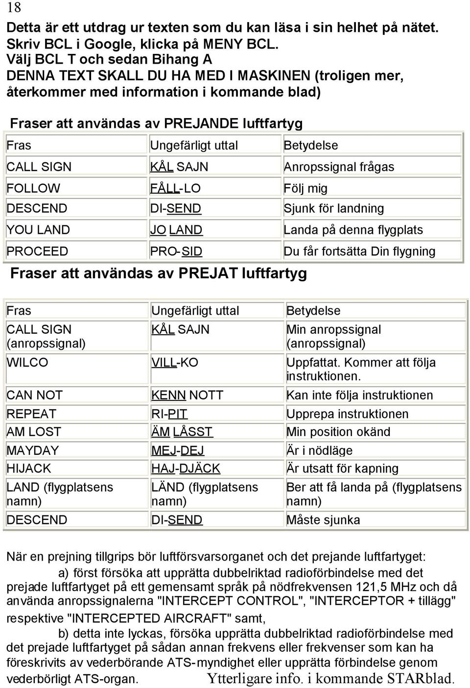 Betydelse CALL SIGN KÅL SAJN Anropssignal frågas FOLLOW FÅLL-LO Följ mig DESCEND DI-SEND Sjunk för landning YOU LAND JO LAND Landa på denna flygplats PROCEED PRO-SID Du får fortsätta Din flygning