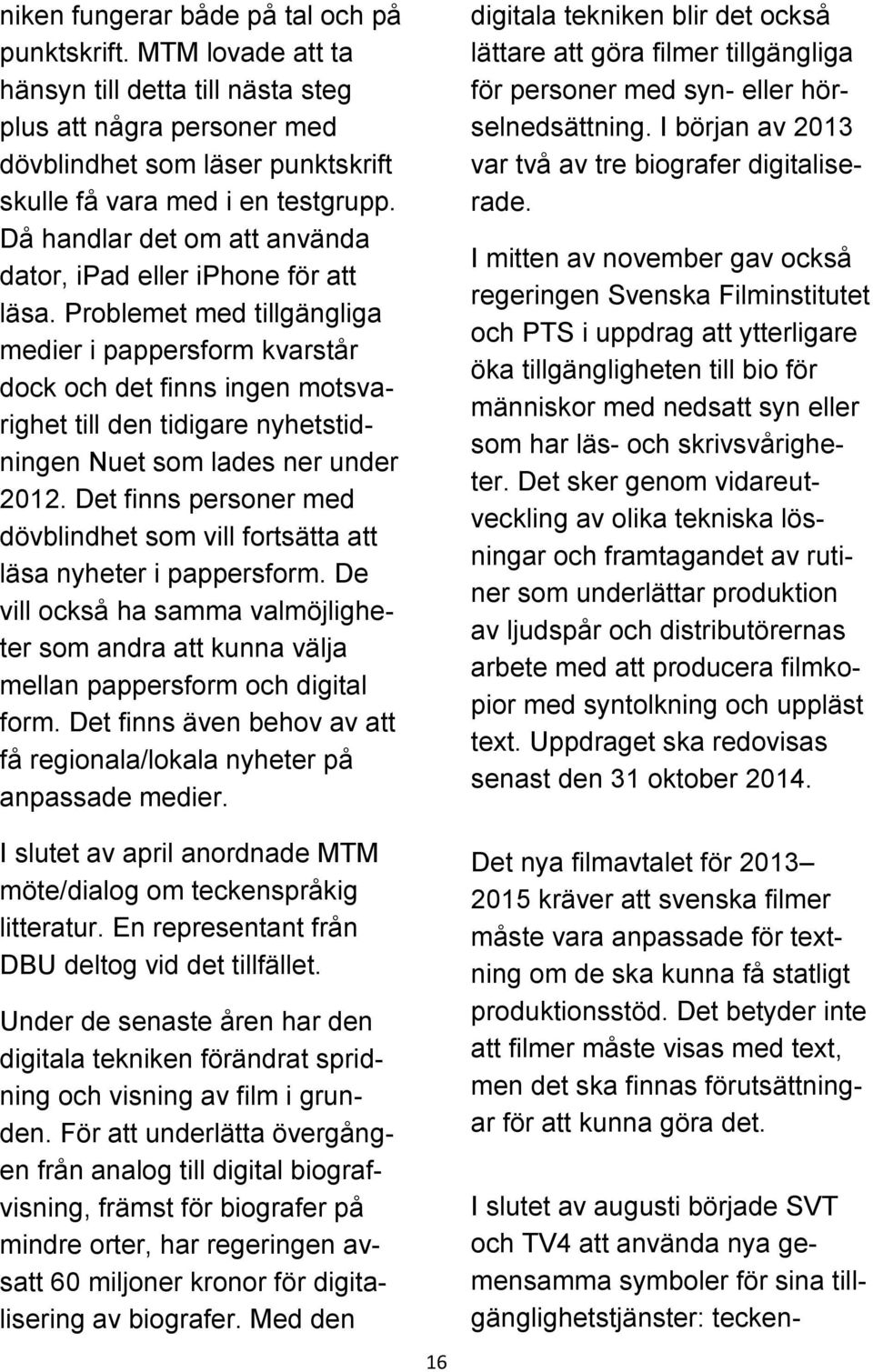 Problemet med tillgängliga medier i pappersform kvarstår dock och det finns ingen motsvarighet till den tidigare nyhetstidningen Nuet som lades ner under 2012.