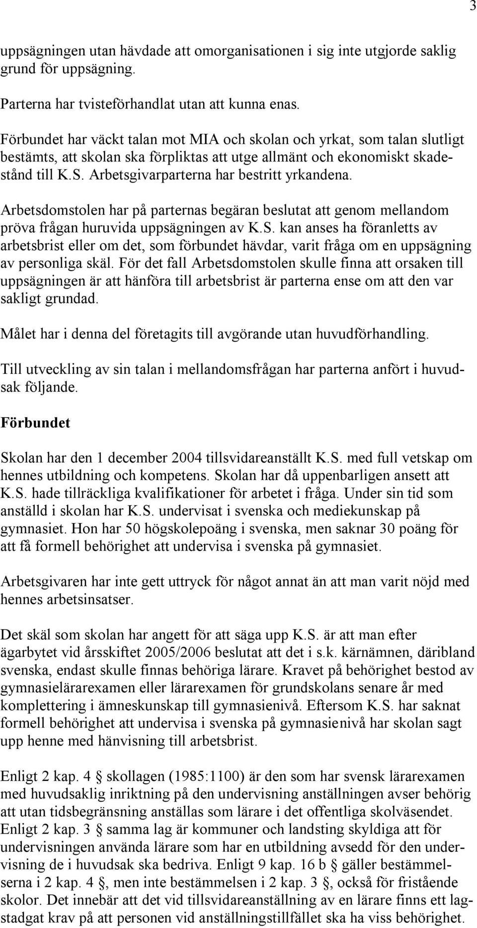 Arbetsgivarparterna har bestritt yrkandena. Arbetsdomstolen har på parternas begäran beslutat att genom mellandom pröva frågan huruvida uppsägningen av K.S.