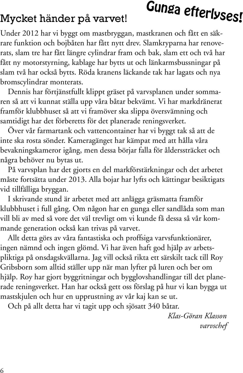 Röda kranens läckande tak har lagats och nya bromscylindrar monterats. Dennis har förtjänstfullt klippt gräset på varvsplanen under sommaren så att vi kunnat ställa upp våra båtar bekvämt.