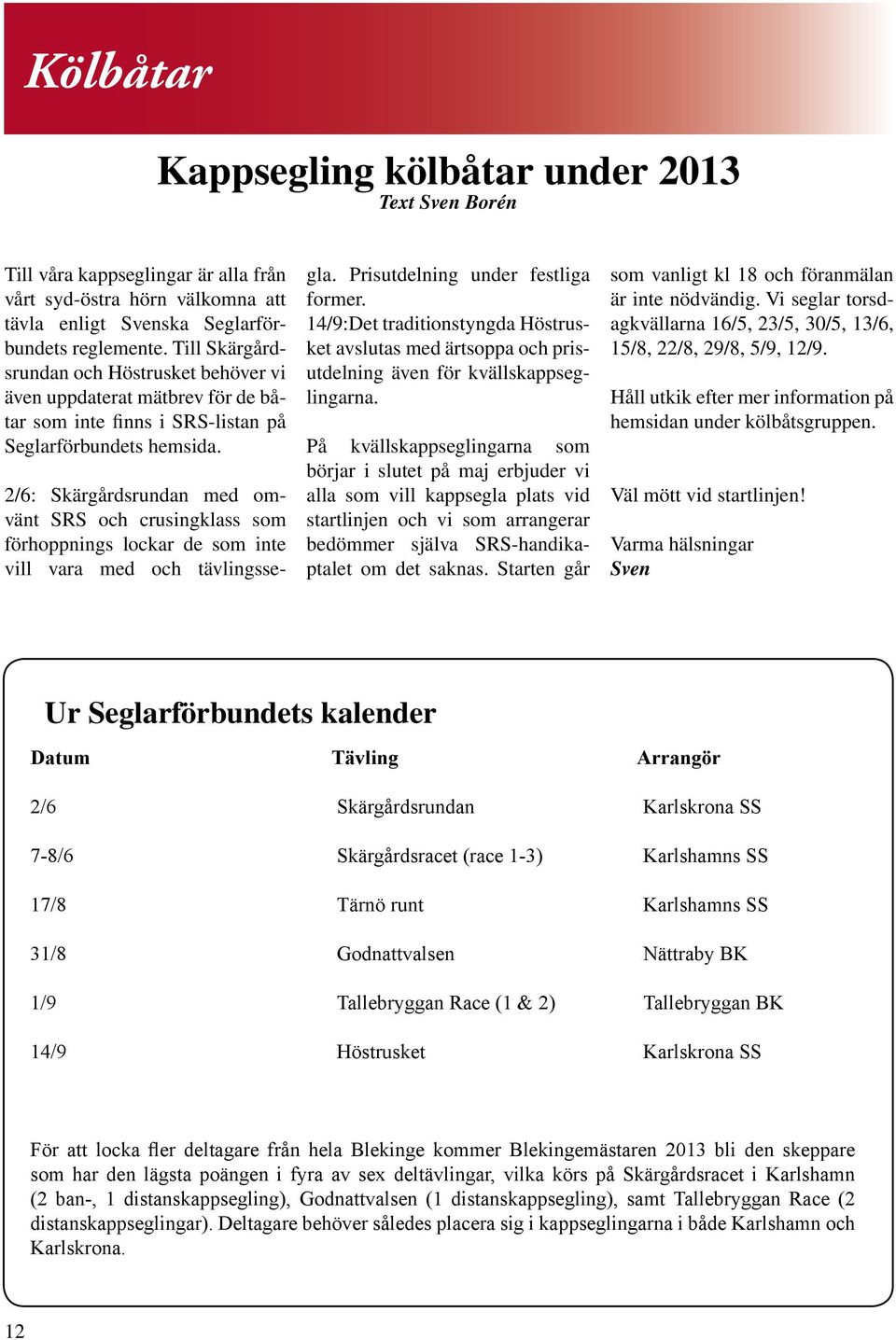 2/6: Skärgårdsrundan med omvänt SRS och crusingklass som förhoppnings lockar de som inte vill vara med och tävlingssegla. Prisutdelning under festliga former.