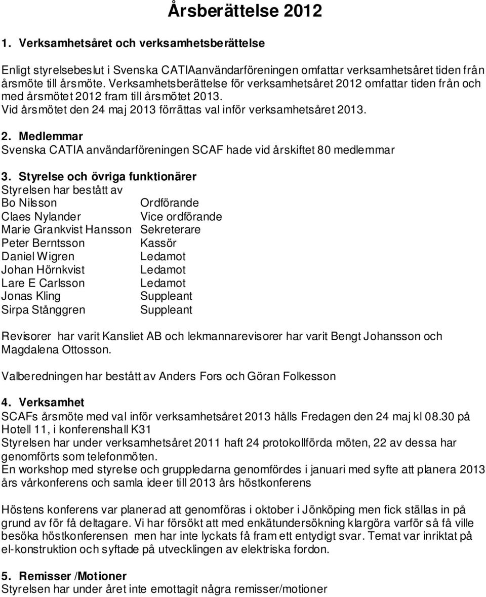 Styrelse och övriga funktionärer Styrelsen har bestått av Bo Nilsson Ordförande Claes Nylander Vice ordförande Marie Grankvist Hansson Sekreterare Peter Berntsson Kassör Daniel Wigren Ledamot Johan