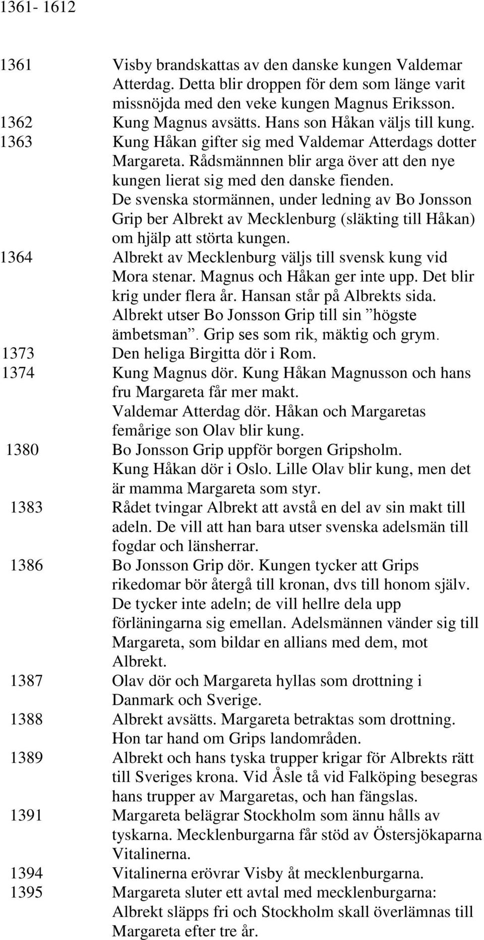 De svenska stormännen, under ledning av Bo Jonsson Grip ber Albrekt av Mecklenburg (släkting till Håkan) om hjälp att störta kungen. 1364 Albrekt av Mecklenburg väljs till svensk kung vid Mora stenar.