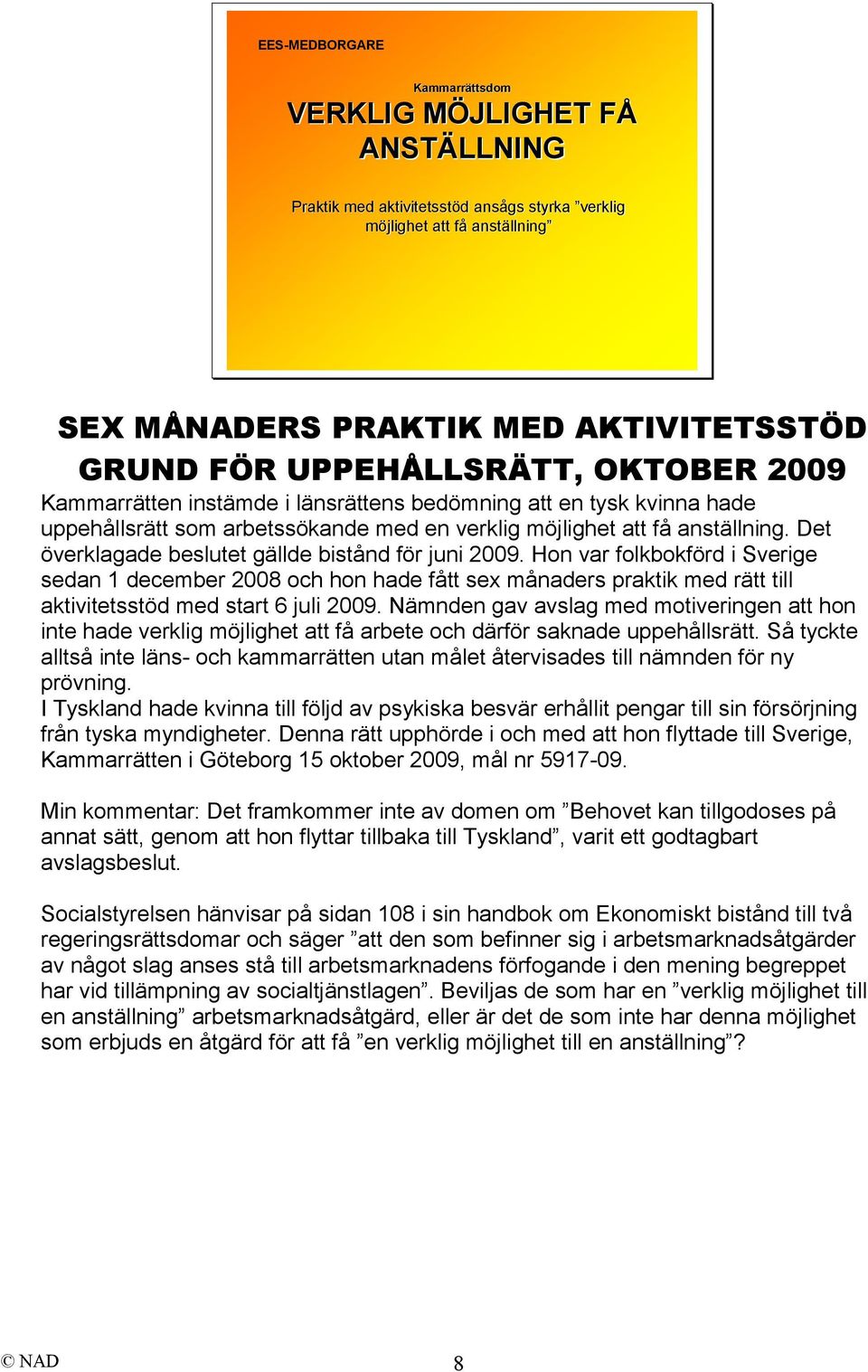 Det överklagade beslutet gällde bistånd för juni 2009. Hon var folkbokförd i Sverige sedan 1 december 2008 och hon hade fått sex månaders praktik med rätt till aktivitetsstöd med start 6 juli 2009.