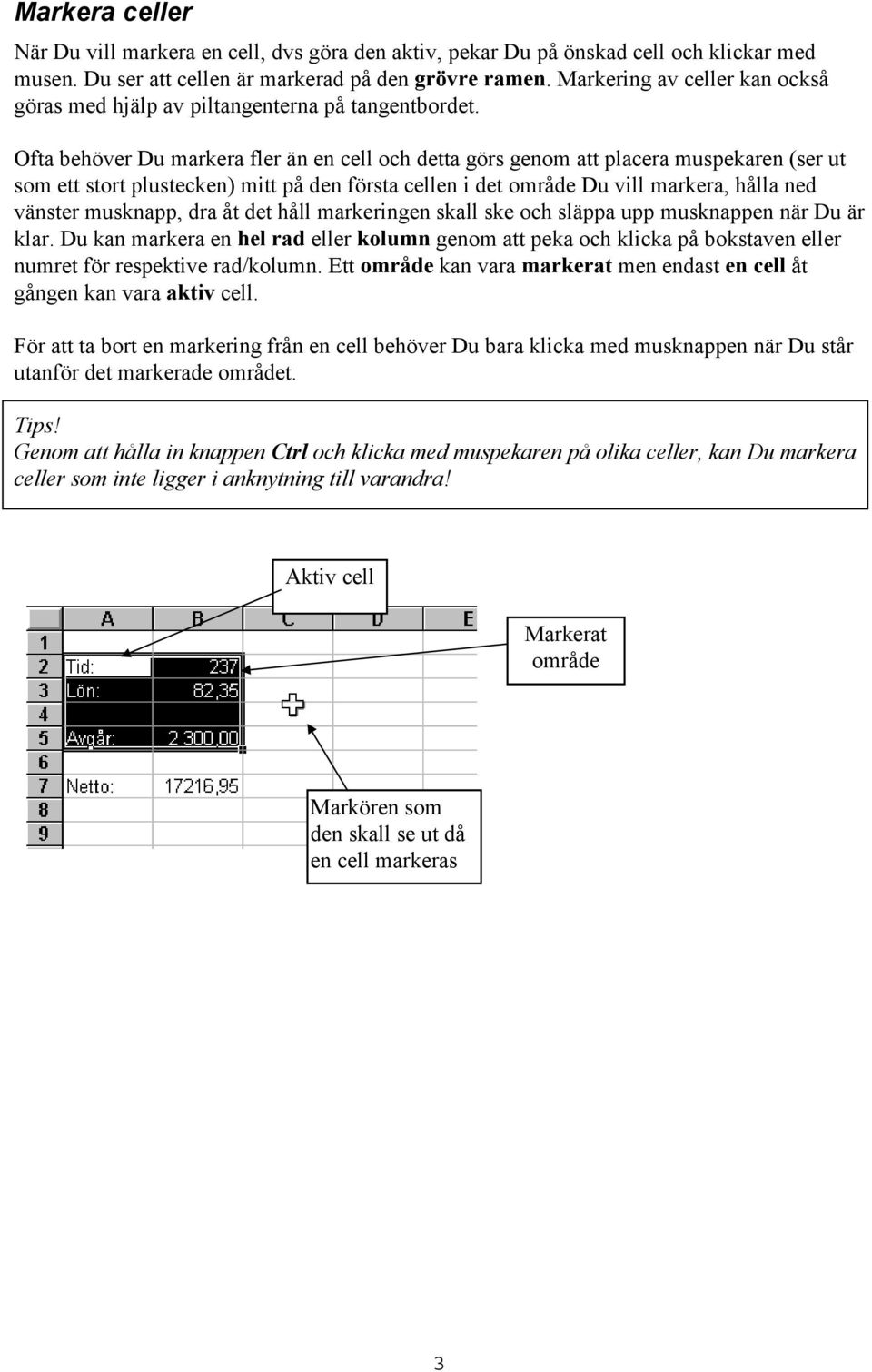 Ofta behöver Du markera fler än en cell och detta görs genom att placera muspekaren (ser ut som ett stort plustecken) mitt på den första cellen i det område Du vill markera, hålla ned vänster