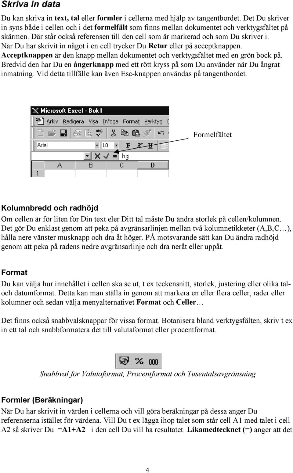 När Du har skrivit in något i en cell trycker Du Retur eller på acceptknappen. Acceptknappen är den knapp mellan dokumentet och verktygsfältet med en grön bock på.