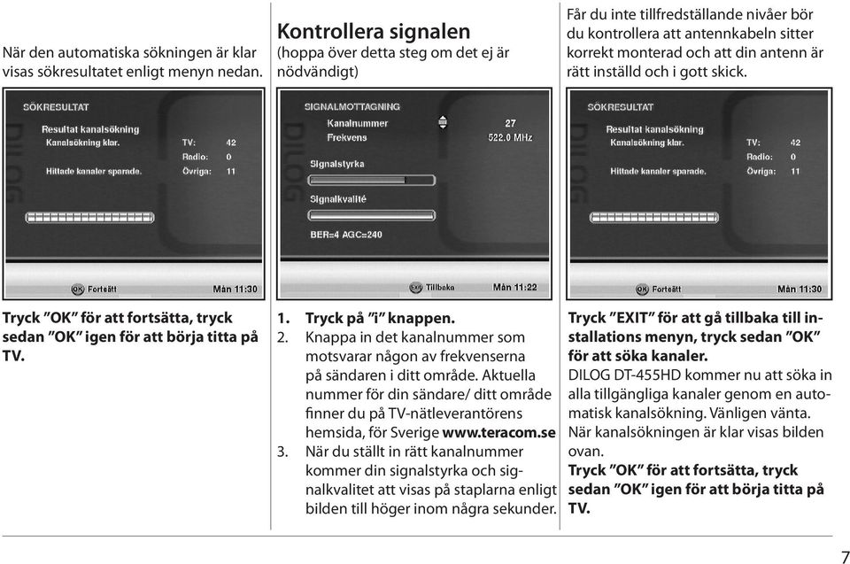 inställd och i gott skick. Tryck OK för att fortsätta, tryck sedan OK igen för att börja titta på TV. 1. 2. 3. Tryck på i knappen.