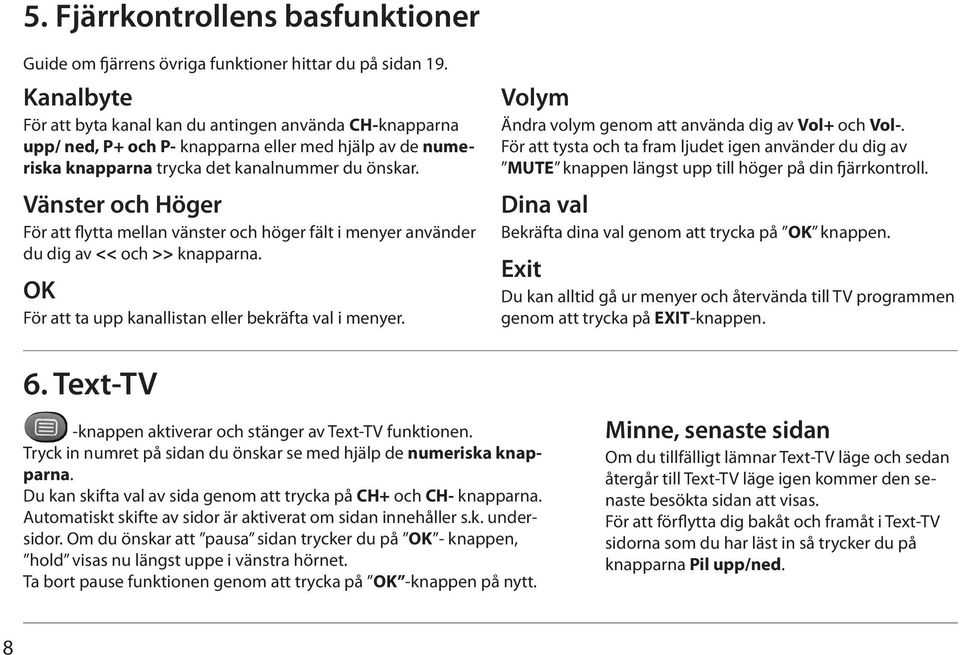 Vänster och Höger För att flytta mellan vänster och höger fält i menyer använder du dig av << och >> knapparna. OK För att ta upp kanallistan eller bekräfta val i menyer.