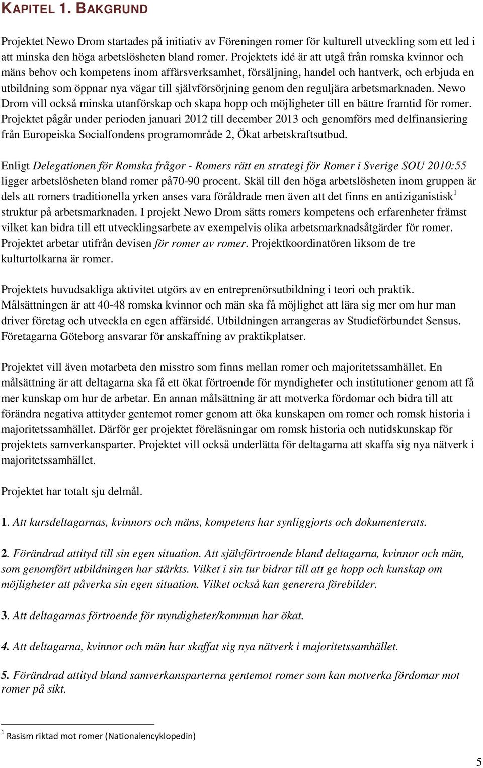 självförsörjning genom den reguljära arbetsmarknaden. Newo Drom vill också minska utanförskap och skapa hopp och möjligheter till en bättre framtid för romer.