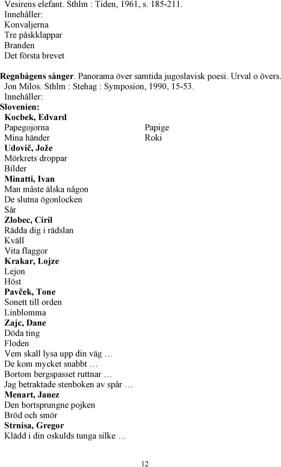 Slovenien: Kocbek, Edvard Papegojorna Papige Mina händer Roki Udovič, Jože Mörkrets droppar Bilder Minatti, Ivan Man måste älska någon De slutna ögonlocken Sår Zlobec, Ciril Rädda dig i