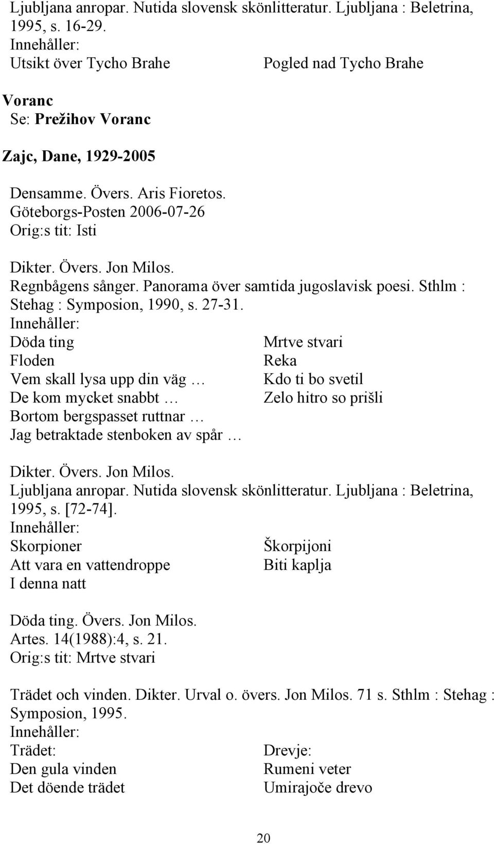 Döda ting Mrtve stvari Floden Reka Vem skall lysa upp din väg Kdo ti bo svetil De kom mycket snabbt Zelo hitro so prišli Bortom bergspasset ruttnar Jag betraktade stenboken av spår Ljubljana anropar.