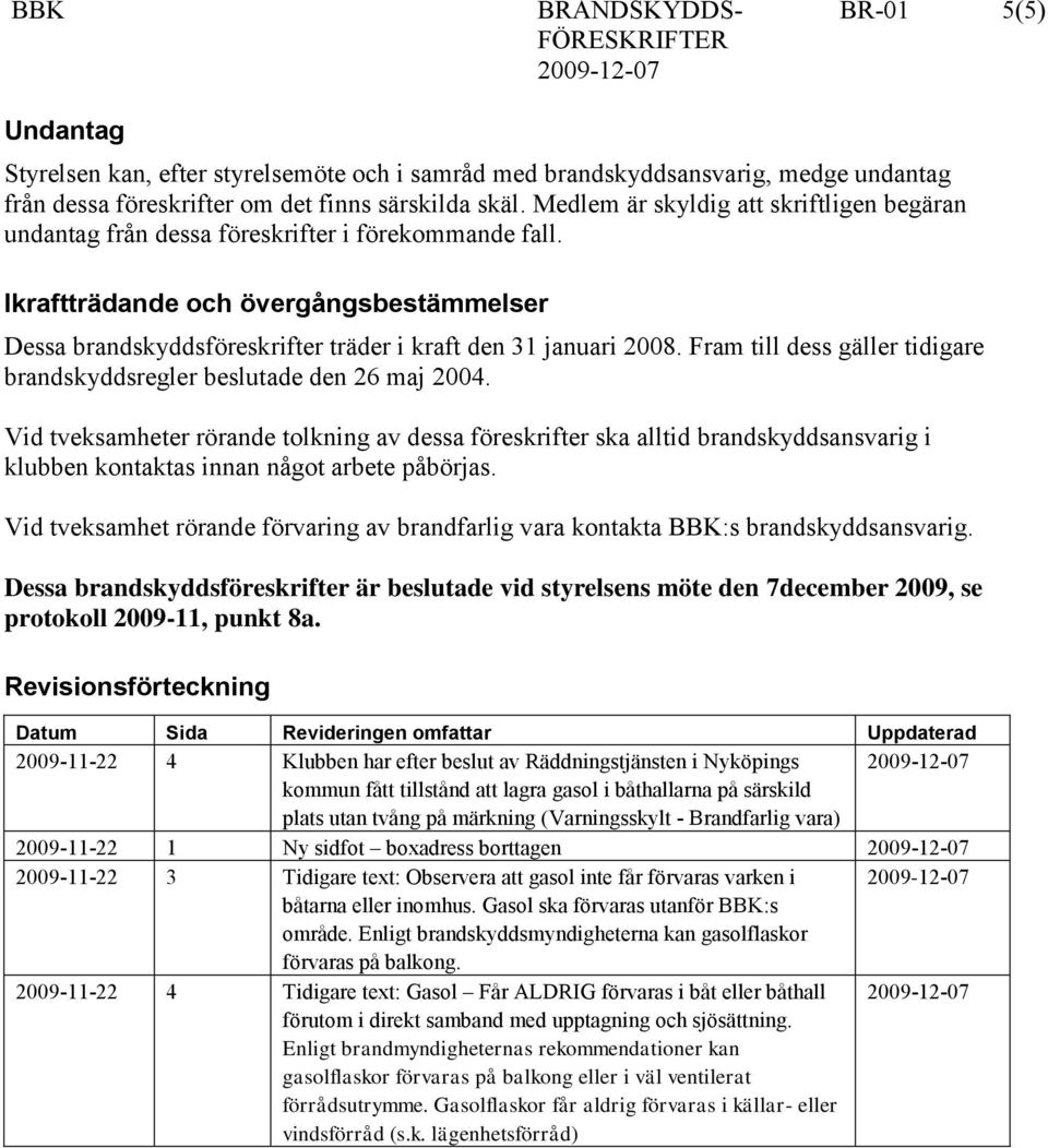 Ikraftträdande och övergångsbestämmelser Dessa brandskyddsföreskrifter träder i kraft den 31 januari 2008. Fram till dess gäller tidigare brandskyddsregler beslutade den 26 maj 2004.