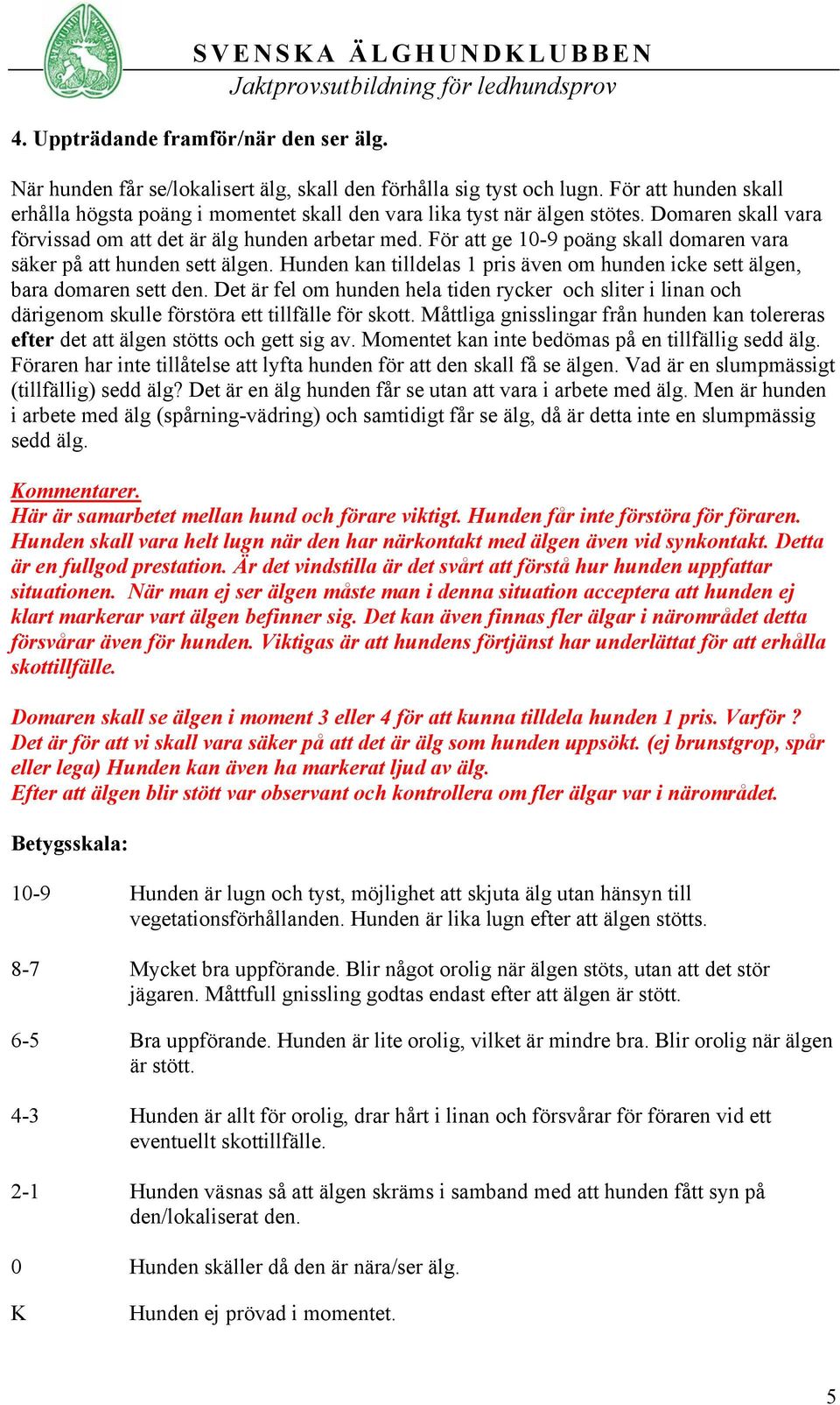 För att ge 10-9 poäng skall domaren vara säker på att hunden sett älgen. Hunden kan tilldelas 1 pris även om hunden icke sett älgen, bara domaren sett den.