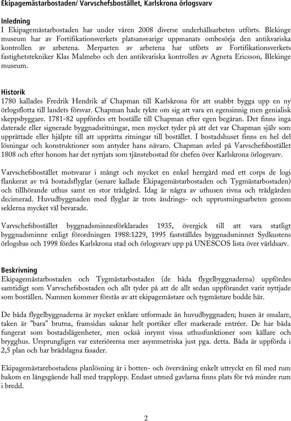 Merparten av arbetena har utförts av Fortifikationsverkets fastighetstekniker Klas Malmebo och den antikvariska kontrollen av Agneta Ericsson, Blekinge museum.