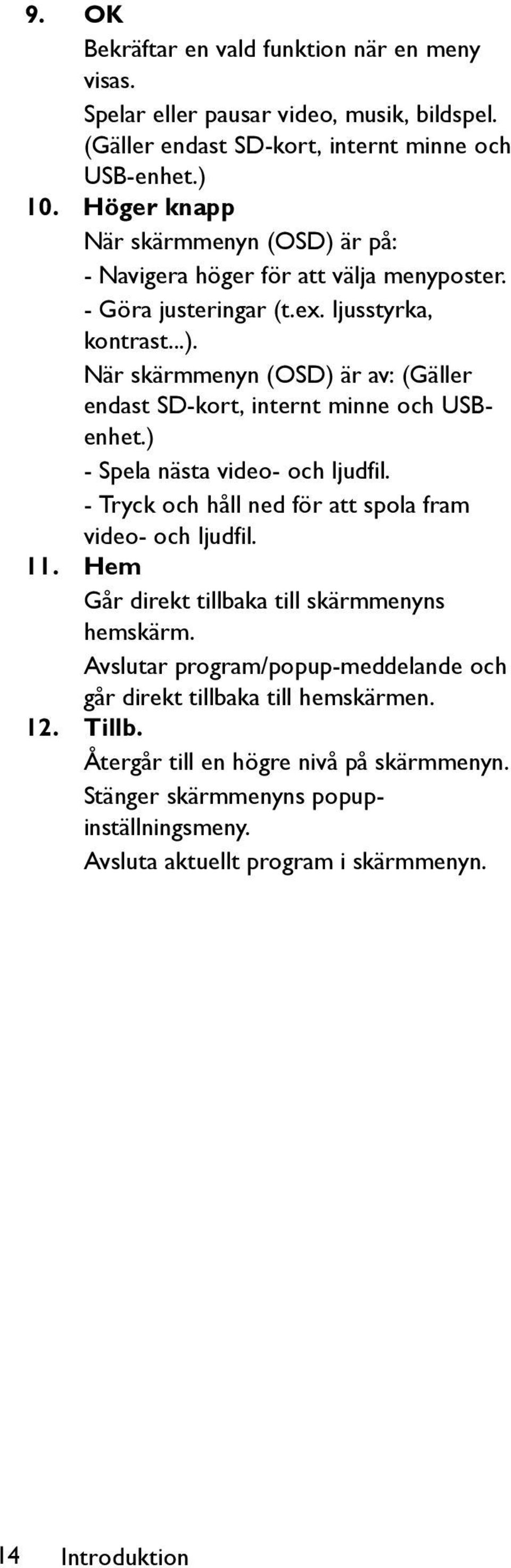 ) - Spela nästa video- och ljudfil. - Tryck och håll ned för att spola fram video- och ljudfil. 11. Hem Går direkt tillbaka till skärmmenyns hemskärm.