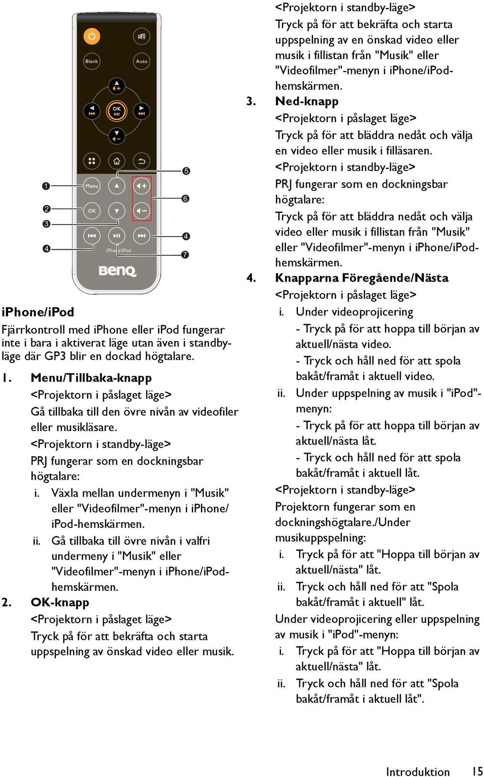 Växla mellan undermenyn i "Musik" eller "Videofilmer"-menyn i iphone/ ipod-hemskärmen. ii. Gå tillbaka till övre nivån i valfri undermeny i "Musik" eller "Videofilmer"-menyn i iphone/ipodhemskärmen.