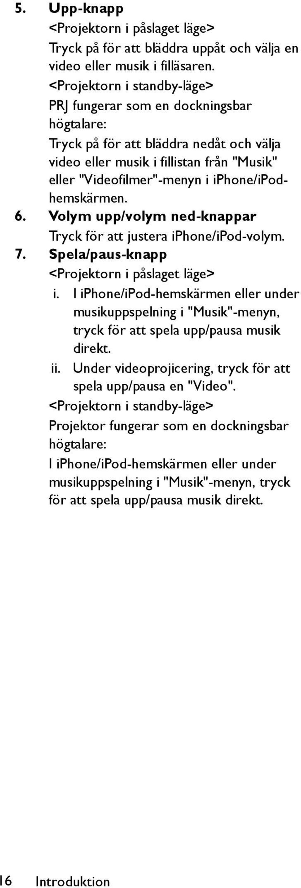 iphone/ipodhemskärmen. 6. Volym upp/volym ned-knappar Tryck för att justera iphone/ipod-volym. 7. Spela/paus-knapp <Projektorn i påslaget läge> i.