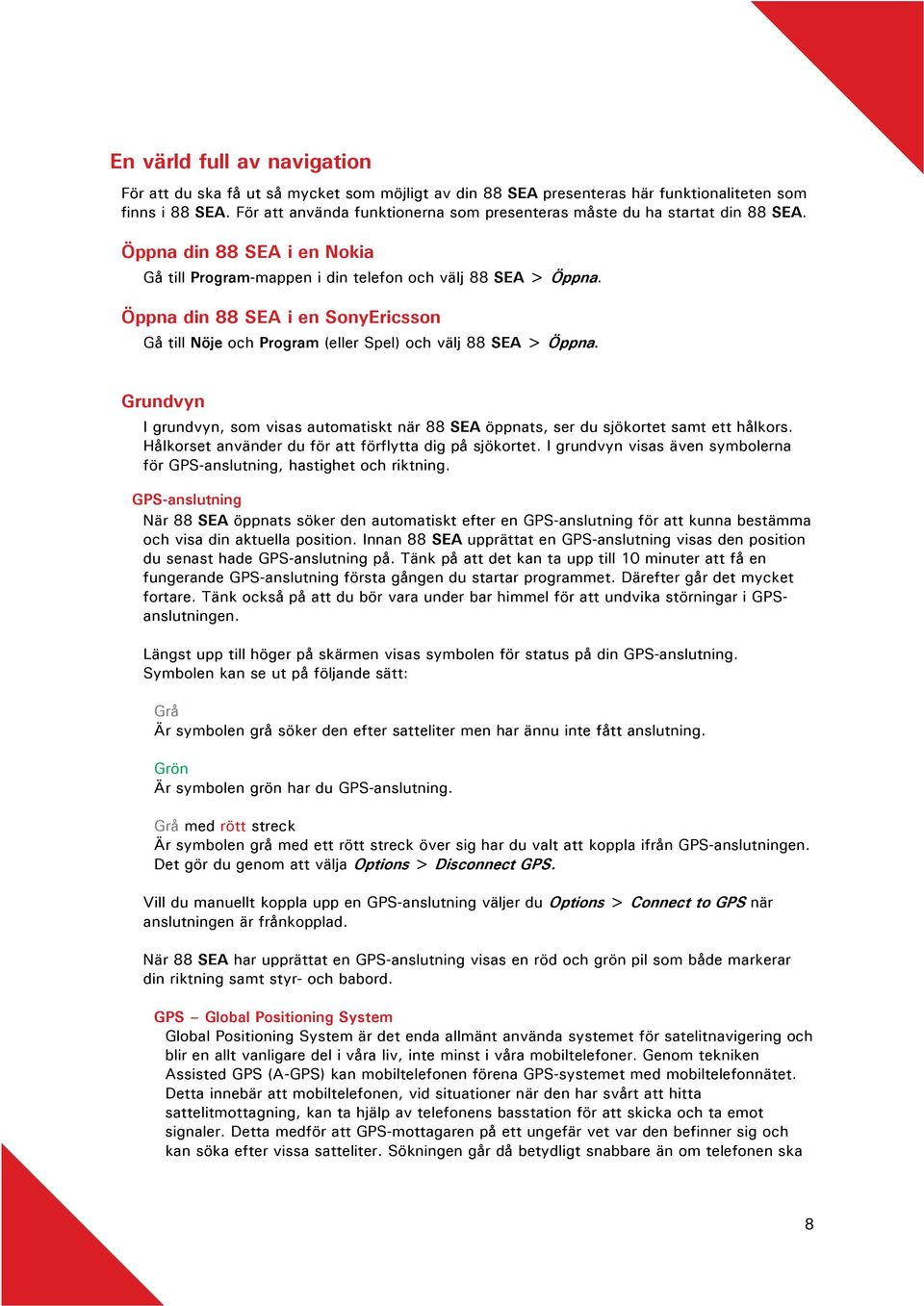 Öppna din 88 SEA i en SonyEricsson Gå till Nöje och Program (eller Spel) och välj 88 SEA > Öppna. Grundvyn I grundvyn, som visas automatiskt när 88 SEA öppnats, ser du sjökortet samt ett hålkors.