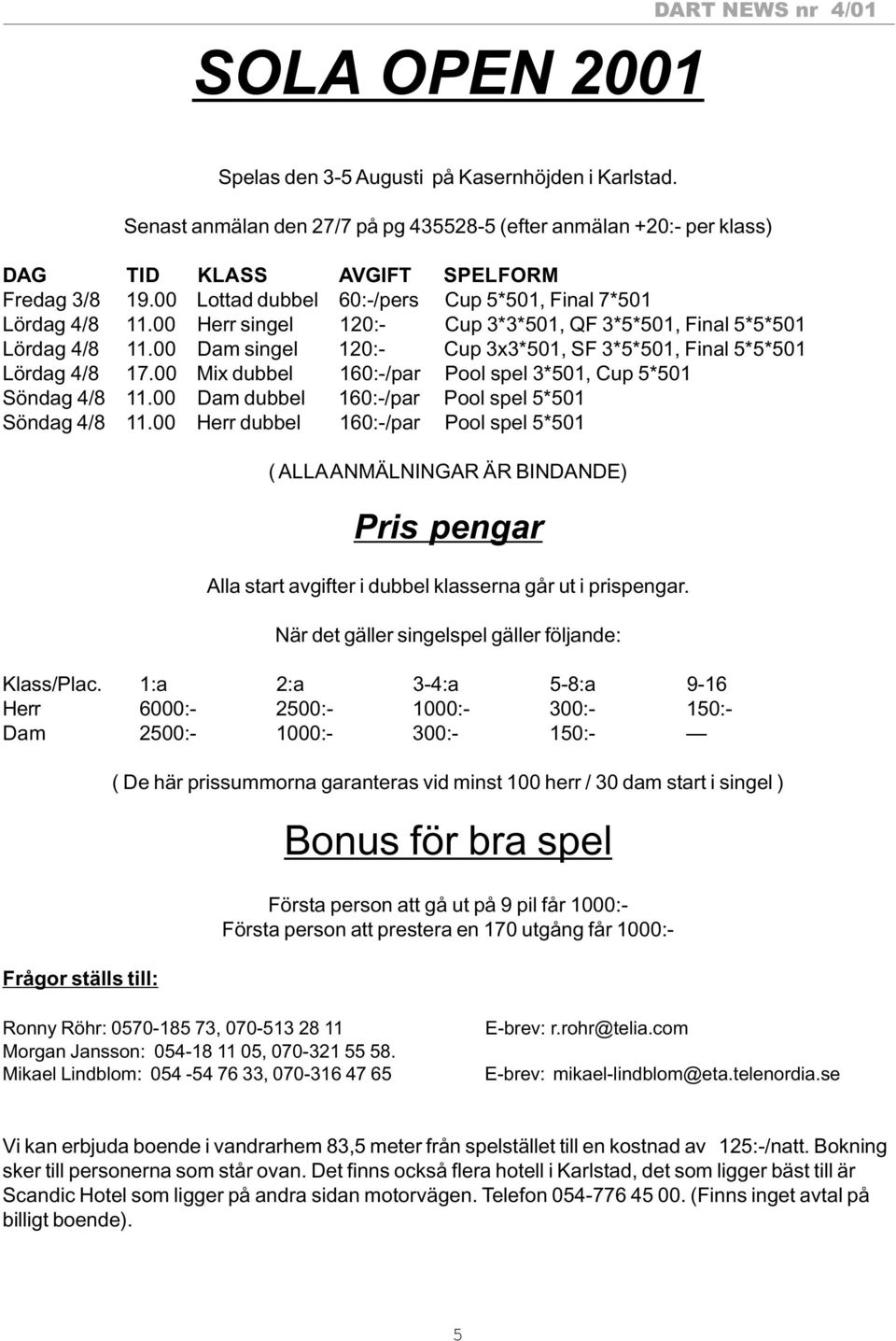 00 Dam singel 120:- Cup 3x3*501, SF 3*5*501, Final 5*5*501 Lördag 4/8 17.00 Mix dubbel 160:-/par Pool spel 3*501, Cup 5*501 Söndag 4/8 11.00 Dam dubbel 160:-/par Pool spel 5*501 Söndag 4/8 11.