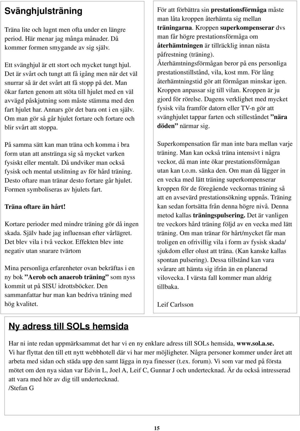 Man ökar farten genom att stöta till hjulet med en väl avvägd påskjutning som måste stämma med den fart hjulet har. Annars gör det bara ont i en själv.