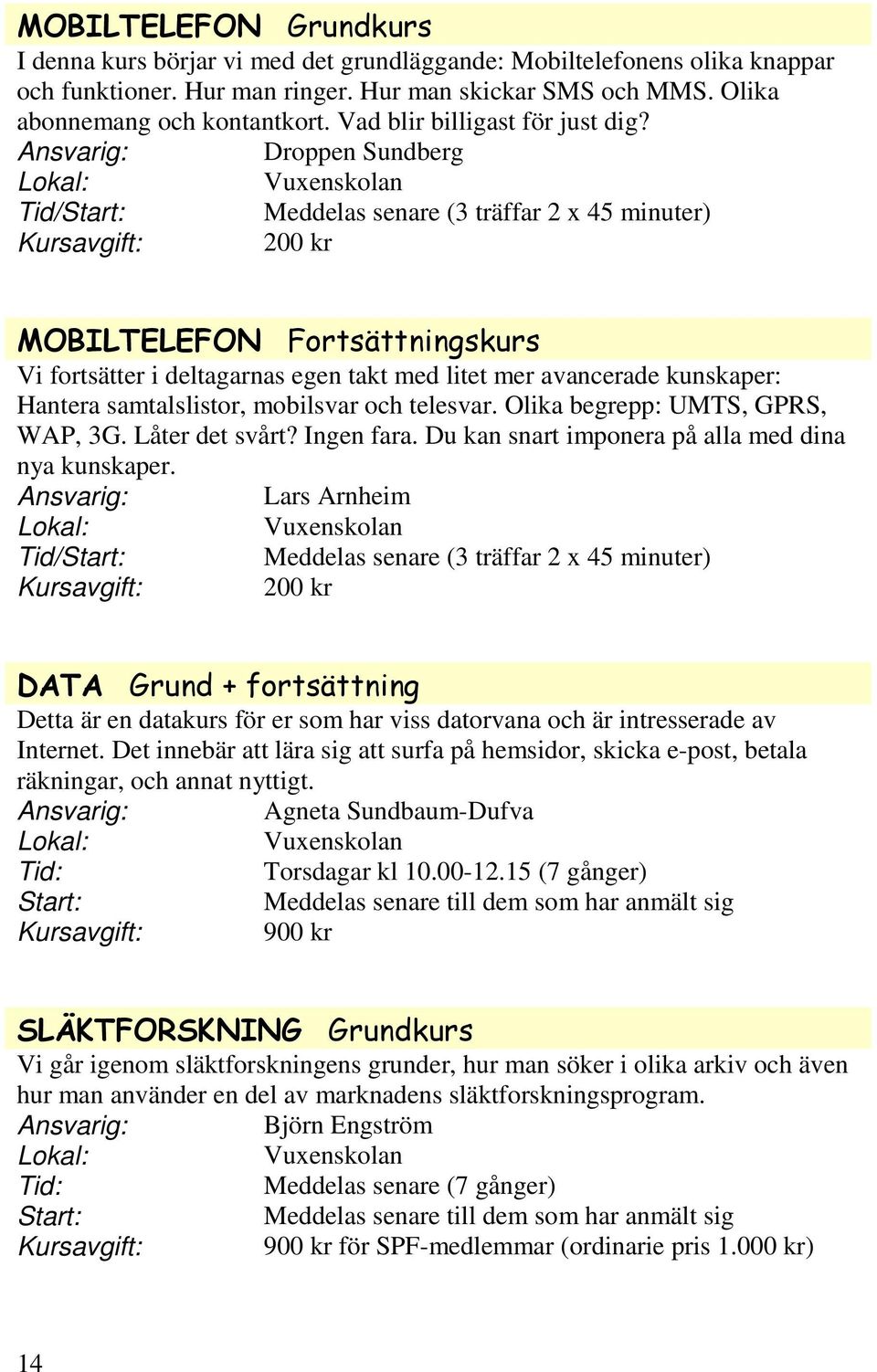 Droppen Sundberg Tid/ (3 träffar 2 x 45 minuter) 200 kr MOBILTELEFON Fortsättningskurs Vi fortsätter i deltagarnas egen takt med litet mer avancerade kunskaper: Hantera samtalslistor, mobilsvar och