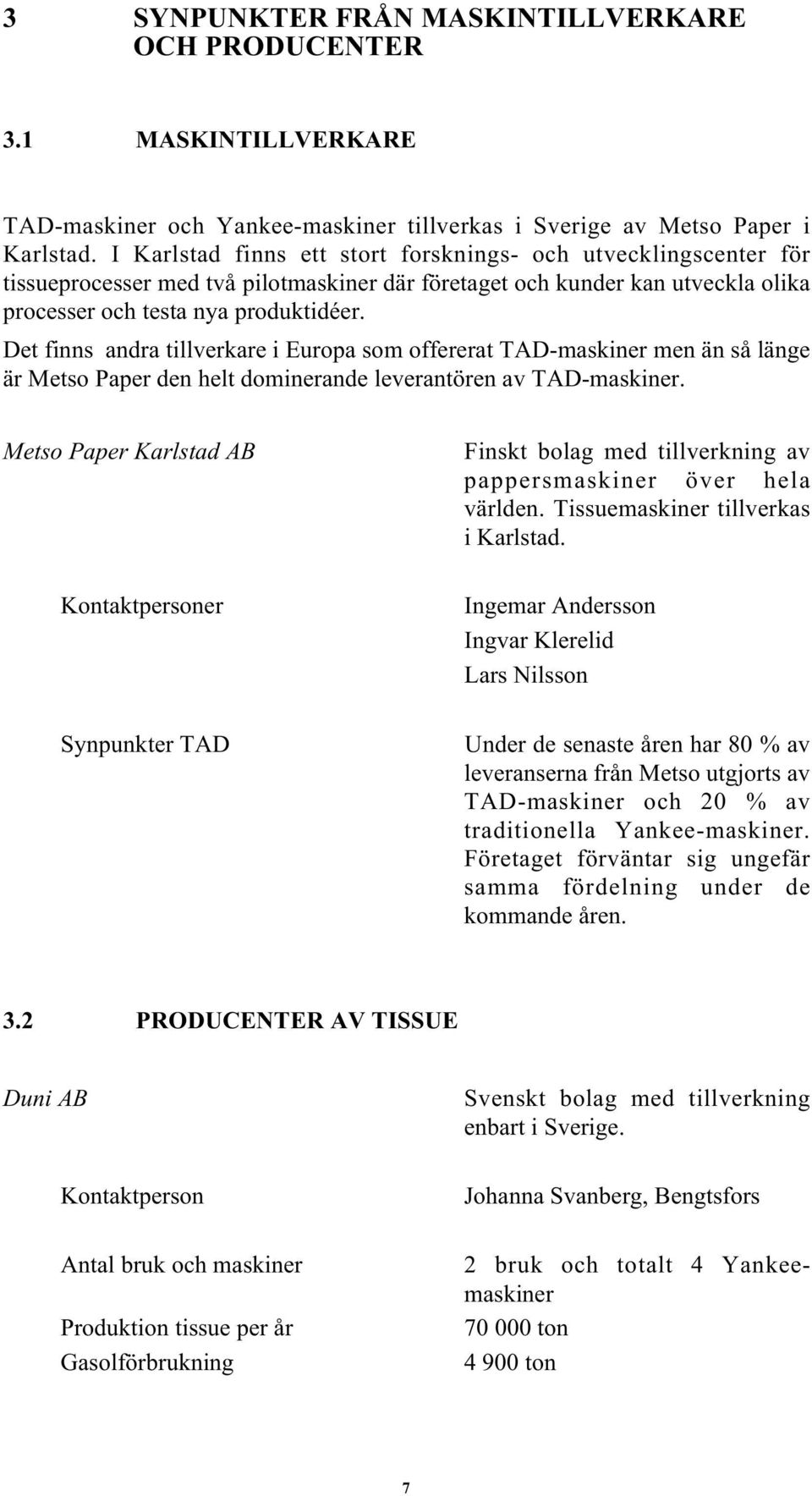 Det finns andra tillverkare i Europa som offererat TAD-maskiner men än så länge är Metso Paper den helt dominerande leverantören av TAD-maskiner.